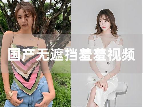 国产精选羞羞视频,私密瞬间，情感共鸣